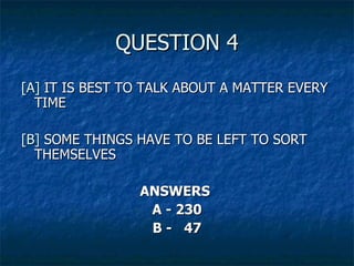 QUESTION 4 [A]  IT IS BEST TO TALK ABOUT A MATTER EVERY TIME [B]  SOME THINGS HAVE TO BE LEFT TO SORT THEMSELVES ANSWERS  A - 230 B -  47 