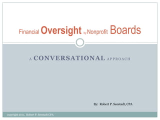 AConversationalApproach Financial Oversightby NonprofitBoards  By:  Robert P. Seestadt, CPA copyright 2011,  Robert P. Seestadt CPA 
