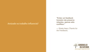 Amizade no trabalho influencia?
"Evitar um feedback
honesto não preserva
relações, apenas adia
conflitos."
— Sheila Heen (Thanks for
the Feedback)
 