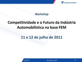 Workshop

Competitividade e o Futuro da Indústria
    Automobilística na base FEM

       11 e 12 de julho de 2011




         jul/2011          Workshop FEM   1
 