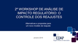 2º WORKSHOP DE ANÁLISE DE
IMPACTO REGULATÓRIO: O
CONTROLE DOS REAJUSTES
Janeiro 2018
Alternativas e propostas para
um novo modelo de reajuste
 