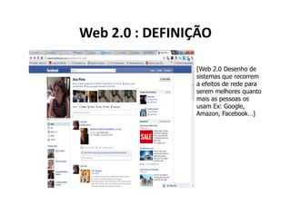 Web 2.0 : DEFINIÇÃO

                [Web 2.0 Desenho de
                sistemas que recorrem
                a efeitos de rede para
                serem melhores quanto
                mais as pessoas os
                usam Ex: Google,
                Amazon, Facebook…]
 