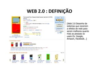 WEB 2.0 : DEFINIÇÃO

                [Web 2.0 Desenho de
                sistemas que recorrem
                a efeitos de rede para
                serem melhores quanto
                mais as pessoas os
                usam Ex: Google,
                Amazon, Facebook…]
 