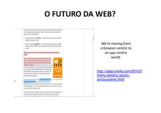 O FUTURO DA WEB?


             We're moving from
             a browser-centric to
                an app-centric
                    world.


           http://radar.oreilly.com/2010/0
           9/why-twitters-recent-
           announceme.html
 