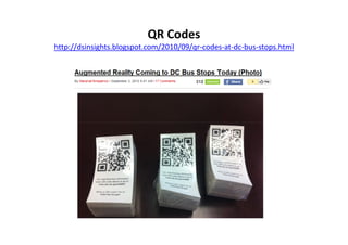 QR Codes
http://dsinsights.blogspot.com/2010/09/qr-codes-at-dc-bus-stops.html
 