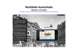 Realidade Aumentada
                          Museum of London
http://www.museumoflondon.org.uk/MuseumOfLondon/Resources/app/you-are-here-app/index.html
 