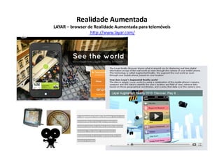 Realidade Aumentada
LAYAR – browser de Realidade Aumentada para telemóveis
                 http://www.layar.com/
 