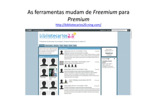 As ferramentas mudam de Freemium para
               Premium
          http://bibliotecarios20.ning.com/
 