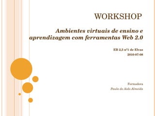 WORKSHOP Ambientes virtuais de ensino e aprendizagem com ferramentas Web 2.0 EB 2,3 nº1 de Elvas 2010-07-08 Formadora Paula do Aido Almeida 