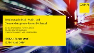»INKA«-Forum 2016
13./14. April 2016
Einführung des PIM-, MAM- und
Content-Management-Systems bei Festool
daniel baumeister, festool gmbh
communication manager
in zusammenarbeit mit: noxum gmbh
 