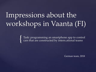 {
Impressions about the
workshops in Vaanta (FI)
Task: programming an smartphone app to control
cars that are constructed by intern.ational teams
German team, 2018
 