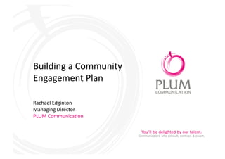 Building	
  a	
  Community	
  	
  
Engagement	
  Plan	
  

Rachael	
  Edginton	
  
Managing	
  Director	
  
PLUM	
  Communica:on	
  
 