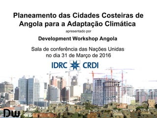 Planeamento das Cidades Costeiras de
Angola para a Adaptação Climática
apresentado por
Development Workshop Angola
Sala de conferência das Nações Unidas
no dia 31 de Março de 2016
 