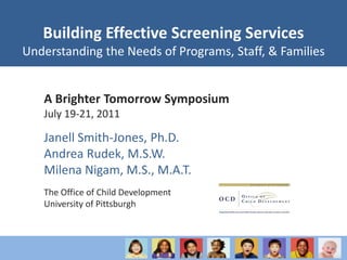 Building Effective Screening Services  Understanding the Needs of Programs, Staff, & Families A Brighter Tomorrow Symposium July 19-21, 2011 Janell Smith-Jones, Ph.D. Andrea Rudek, M.S.W. Milena Nigam, M.S., M.A.T. The Office of Child Development University of Pittsburgh 