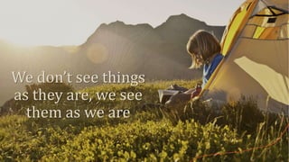 We don’t see things
as they are, we see
them as we are
 