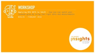 WORKSHOP
Applying BIG DATA to SALES - how you can watch your
revenue grow by using the right data and measurements
BERLIN – FEBRUARY 2018
 
