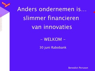 Anders ondernemen is…
 slimmer financieren
    van innovaties

      - WELKOM -
      30 juni Rabobank




                         Benedict Persoon
 