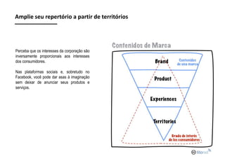 Amplie seu repertório a partir de territórios

Perceba que os interesses da corporação são
inversamente proporcionais aos interesses
dos consumidores.
Nas plataformas sociais e, sobretudo no
Facebook, você pode dar asas à imaginação
sem deixar de anunciar seus produtos e
serviços.

 