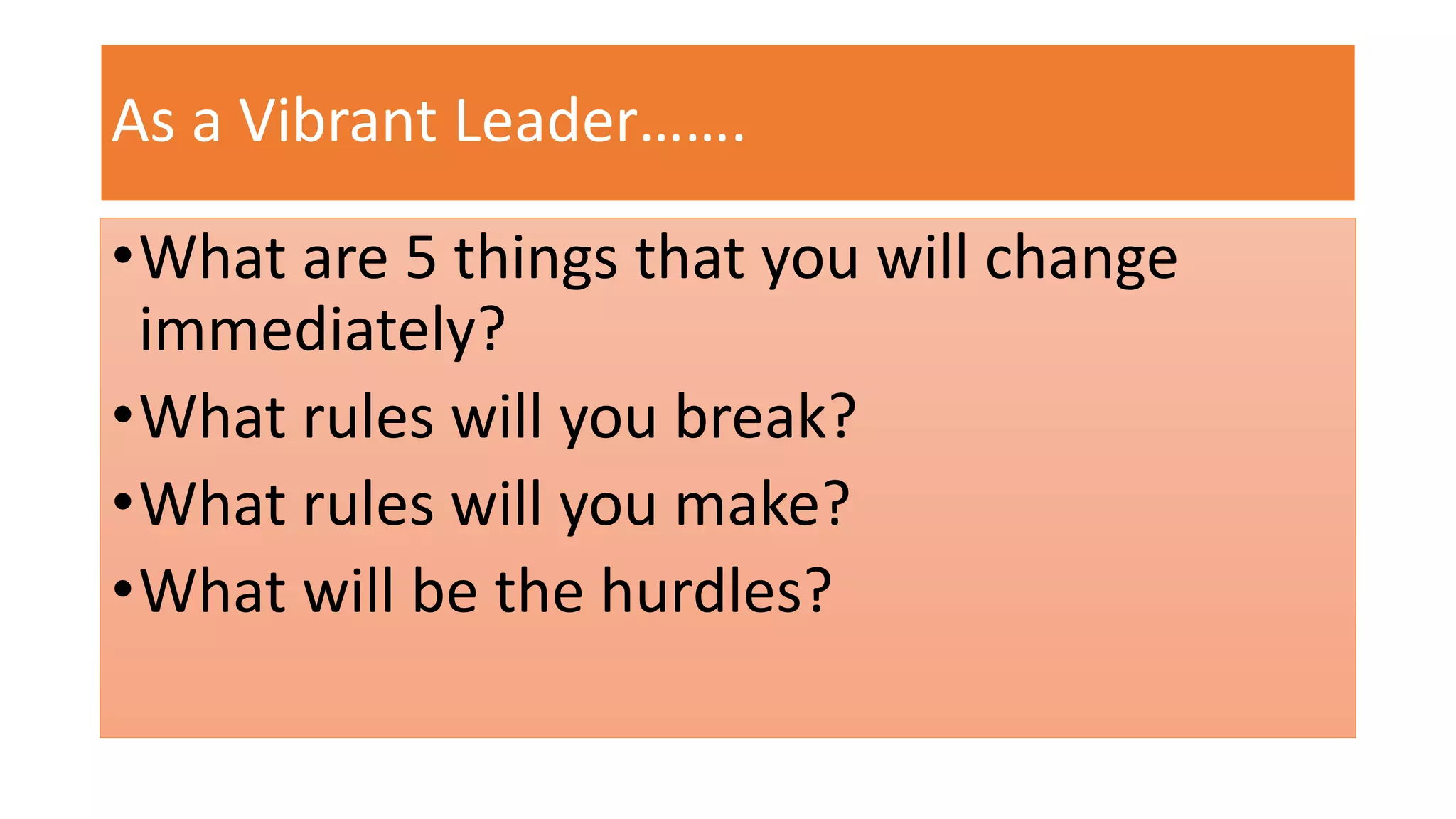 As a Vibrant Leader……. 
•What are 5 things that you will change 
immediately? 
•What rules will you break? 
•What rules will you make? 
•What will be the hurdles? 
 