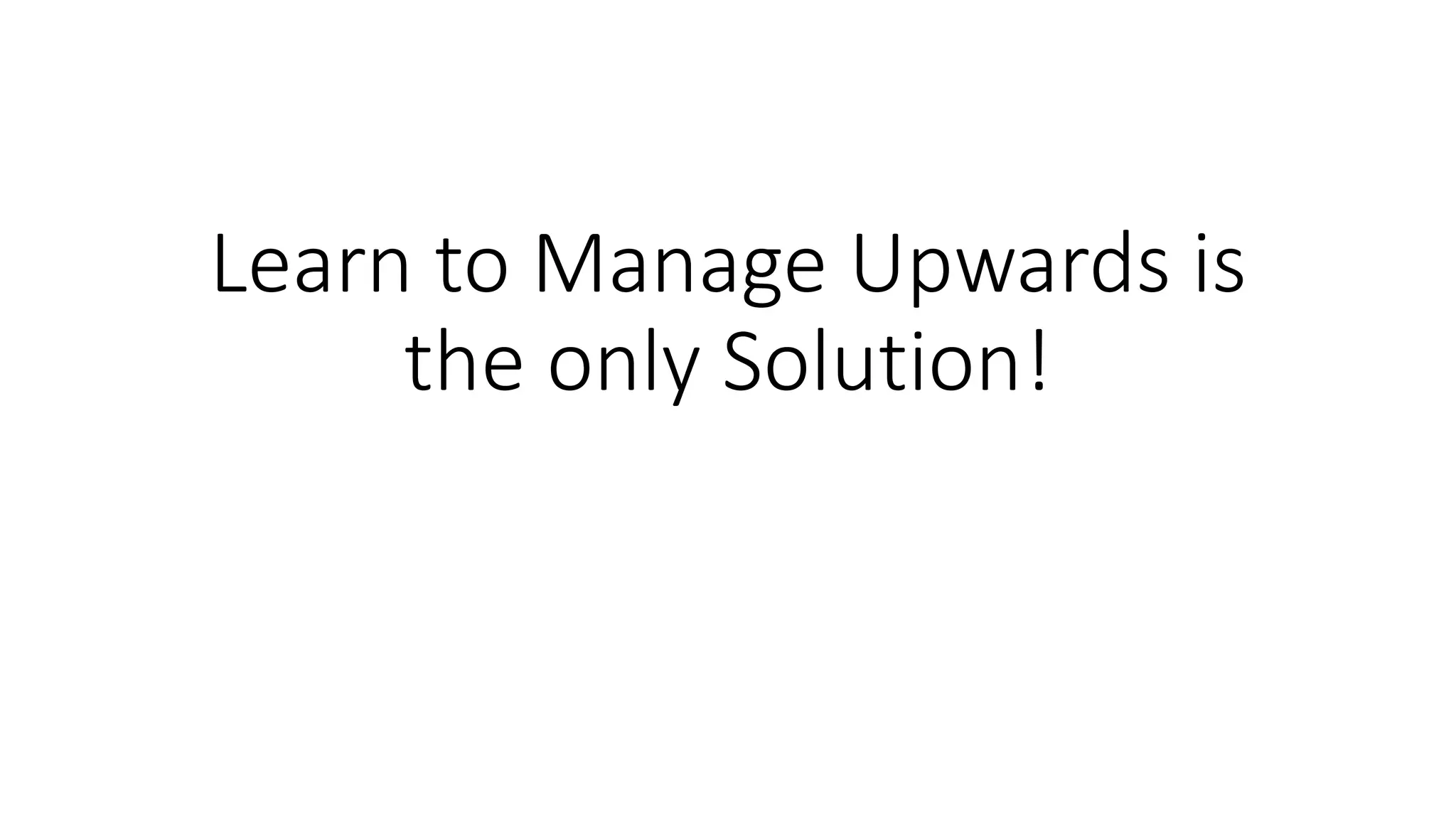 Learn to Manage Upwards is 
the only Solution! 
 