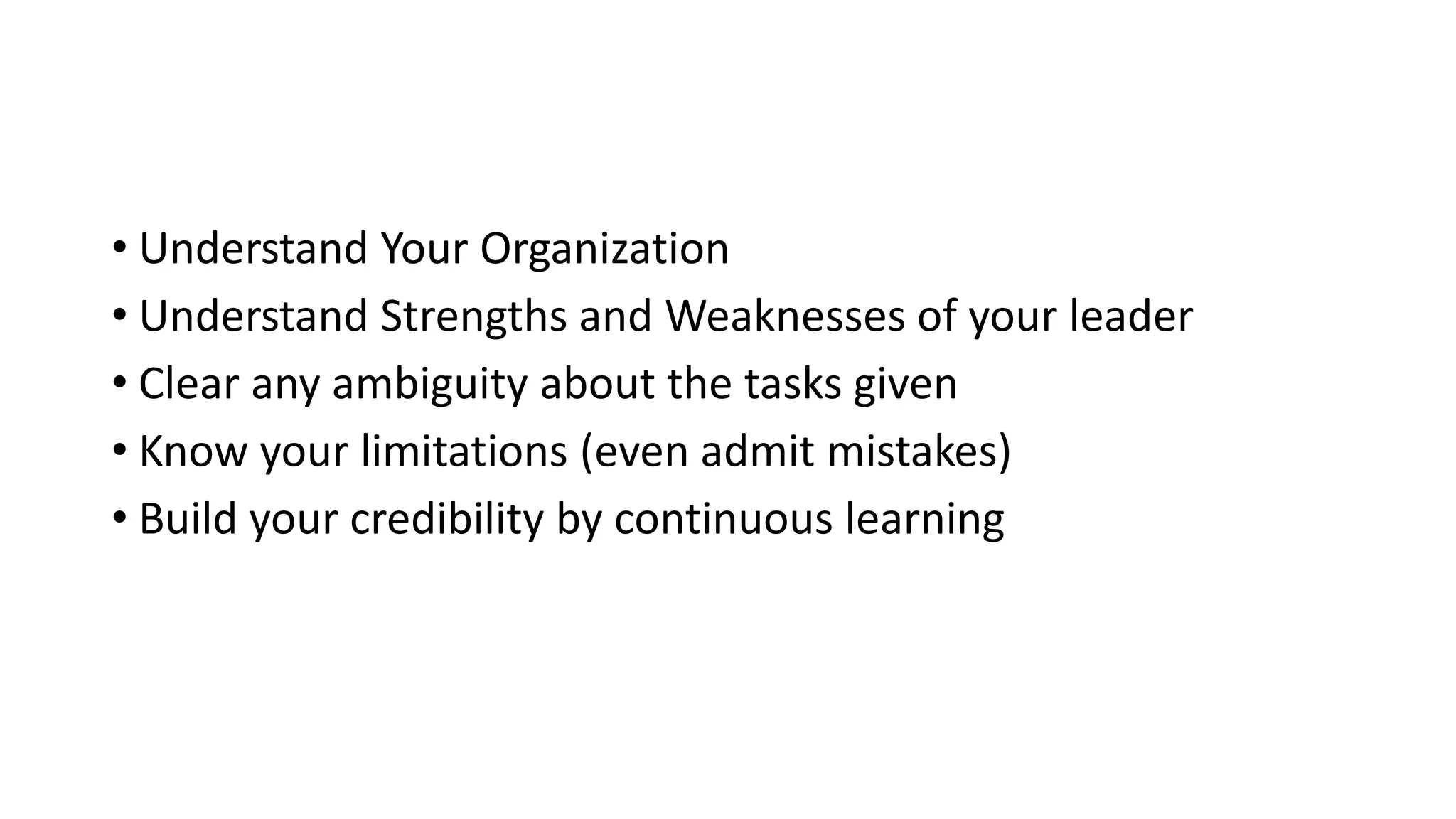 • Understand Your Organization 
• Understand Strengths and Weaknesses of your leader 
• Clear any ambiguity about the tasks given 
• Know your limitations (even admit mistakes) 
• Build your credibility by continuous learning 
