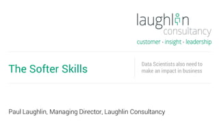 Paul Laughlin, Managing Director, Laughlin Consultancy
The Softer Skills
Data Scientists also need to
make an impact in business
 