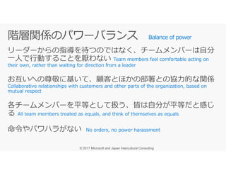 Balance of power
リーダーからの指導を待つのではなく、チームメンバーは自分
一人で⾏動することを厭わない
お互いへの尊敬に基いて、顧客とほかの部署との協⼒的な関係
各チームメンバーを平等として扱う、皆は自分が平等だと感じ
る
命令やパワハラがない
 