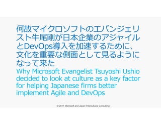 何故マイクロソフトのエバンジェリ
スト牛尾剛が日本企業のアジャイル
とDevOps導入を加速するために、
⽂化を重要な側⾯として⾒るように
なって来たなって来た
Why Microsoft Evangelist Tsuyoshi Ushio
decided to look at culture as a key factor
for helping Japanese firms better
implement Agile and DevOps
 