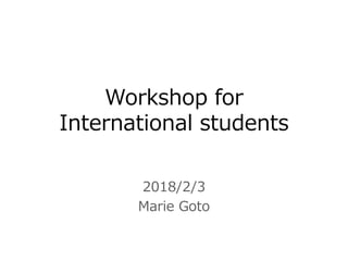 Workshop for
International students
2018/2/3
Marie Goto
 