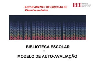 AGRUPAMENTO DE ESCOLAS DE Vilarinho do Bairro BIBLIOTECA ESCOLAR *  MODELO DE AUTO-AVALIAÇÃO   