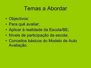 Temas a Abordar Objectivos; Para quê avaliar; Aplicar à realidade da Escola/BE; Níveis de participação da escola; Conceitos básicos do Modelo de Auto Avaliação. 