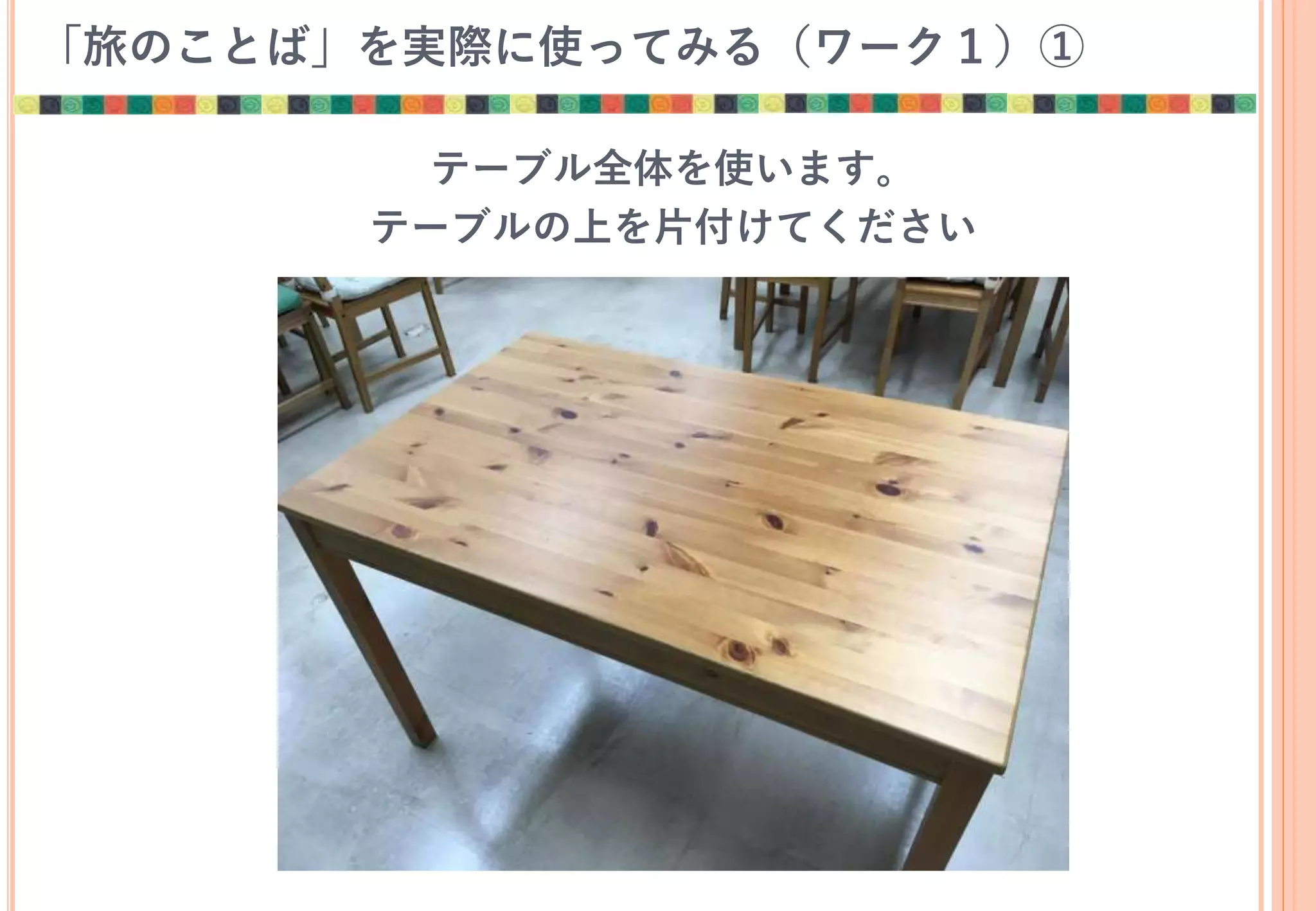 「旅のことば」を実際に使ってみる（ワーク１）①
テーブル全体を使います。
テーブルの上を片付けてください
 