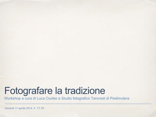 Venerdì 11 aprile 2014, h. 17-19
Fotografare la tradizione
Workshop a cura di Luca Ciurleo e Studio fotografico Tancredi di Piedimulera
 