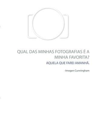 QUAL DAS MINHAS FOTOGRAFIAS É A
MINHA FAVORITA?
-Imogen Cunningham
AQUELA QUE FAREI AMANHÃ.
 