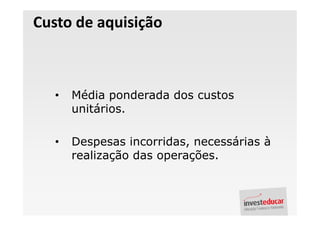 Custo de aquisição



   •   Média ponderada dos custos
       unitários.

   •   Despesas incorridas, necessárias à
       realização das operações.
 