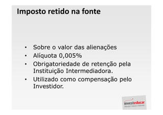 Imposto retido na fonte



  •   Sobre o valor das alienações
  •   Alíquota 0,005%
  •   Obrigatoriedade de retenção pela
      Instituição Intermediadora.
  •   Utilizado como compensação pelo
      Investidor.
 