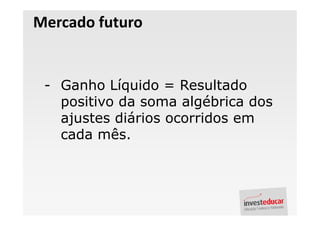 Mercado futuro


 - Ganho Líquido = Resultado
   positivo da soma algébrica dos
   ajustes diários ocorridos em
   cada mês.
 