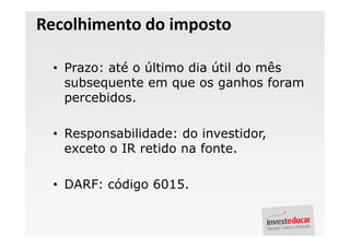 Recolhimento do imposto

 • Prazo: até o último dia útil do mês
   subsequente em que os ganhos foram
   percebidos.

 • Responsabilidade: do investidor,
   exceto o IR retido na fonte.

 • DARF: código 6015.
 