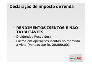 Declaração de imposto de renda



 • RENDIMENTOS ISENTOS E NÃO
   TRIBUTÁVEIS
 - Dividendos Recebidos;
 - Lucros em operações isentas no mercado
   à vista (vendas até R$ 20.000,00).
 