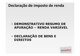 Declaração de imposto de renda



 • DEMONSTRATIVO RESUMO DE
   APURAÇÃO – RENDA VARIÁVEL

 • DECLARAÇÃO DE BENS E
   DIREITOS
 
