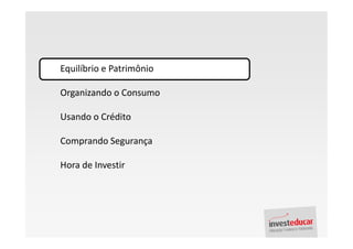 Equilíbrio e Patrimônio

Organizando o Consumo

Usando o Crédito

Comprando Segurança

Hora de Investir
 