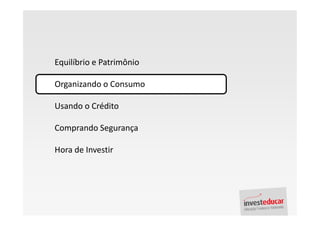 Equilíbrio e Patrimônio

Organizando o Consumo

Usando o Crédito

Comprando Segurança

Hora de Investir
 