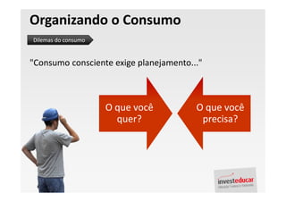 Organizando o Consumo
Dilemas do consumo


"Consumo consciente exige planejamento..."



                     O que você         O que você
                       quer?             precisa?
 