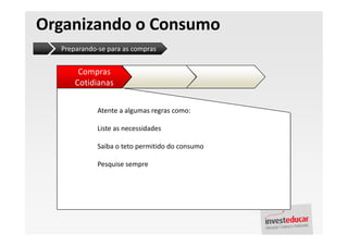 Organizando o Consumo
  Preparando-se para as compras


       Compras
      Cotidianas


             Atente a algumas regras como:

             Liste as necessidades

             Saiba o teto permitido do consumo

             Pesquise sempre
 