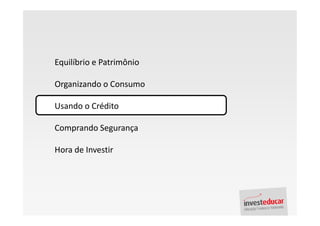 Equilíbrio e Patrimônio

Organizando o Consumo

Usando o Crédito

Comprando Segurança

Hora de Investir
 