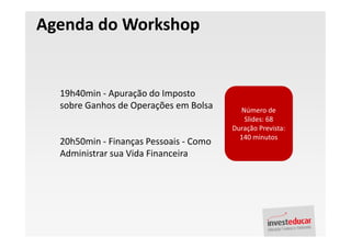 Agenda do Workshop


  19h40min - Apuração do Imposto
  sobre Ganhos de Operações em Bolsa      Número de
                                           Slides: 68
                                        Duração Prevista:
                                          140 minutos
  20h50min - Finanças Pessoais - Como
  Administrar sua Vida Financeira
 
