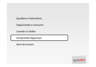 Equilíbrio e Patrimônio

Organizando o Consumo

Usando o Crédito

Comprando Segurança

Hora de Investir
 