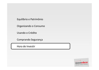Equilíbrio e Patrimônio

Organizando o Consumo

Usando o Crédito

Comprando Segurança

Hora de Investir
 