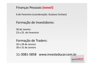 Finanças Pessoais (novo!)
6 de Fevereiro (coordenação: Gustavo Cerbasi)


Formação de Investidores:
30 de Janeiro
23 a 25 de Fevereiro


Formação de Traders:
26 a 28 de Janeiro
30 e 31 de Janeiro

11-3081-5858 www.investeducar.com.br
 