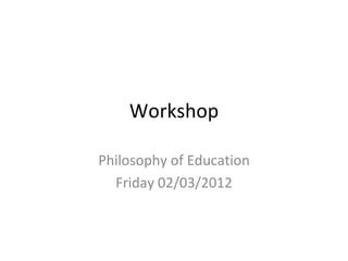 Workshop

Philosophy of Education
  Friday 02/03/2012
 